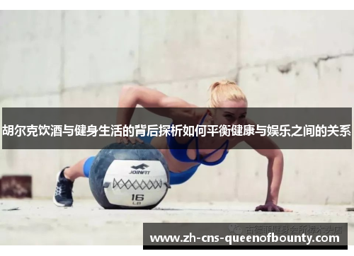 胡尔克饮酒与健身生活的背后探析如何平衡健康与娱乐之间的关系 胡尔克饮酒与健身生活的背后探析如何平衡健康与娱乐之间的关系