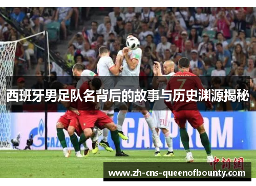 西班牙男足队名背后的故事与历史渊源揭秘