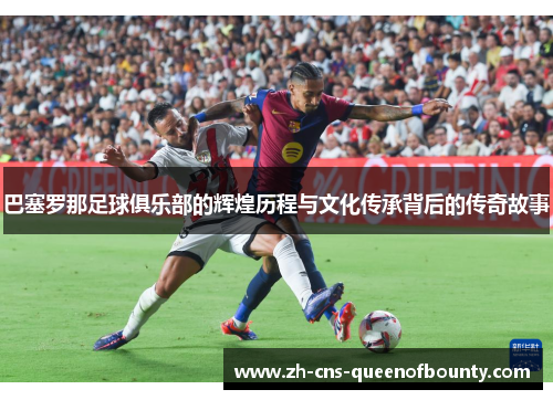 巴塞罗那足球俱乐部的辉煌历程与文化传承背后的传奇故事 巴塞罗那足球俱乐部的辉煌历程与文化传承背后的传奇故事