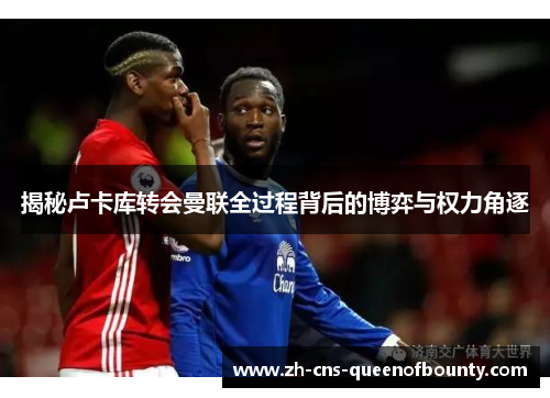 揭秘卢卡库转会曼联全过程背后的博弈与权力角逐