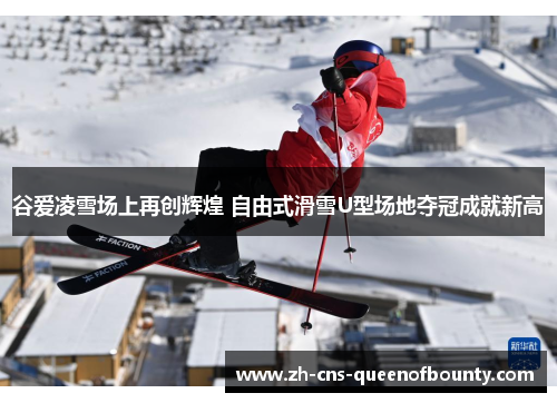 谷爱凌雪场上再创辉煌 自由式滑雪U型场地夺冠成就新高