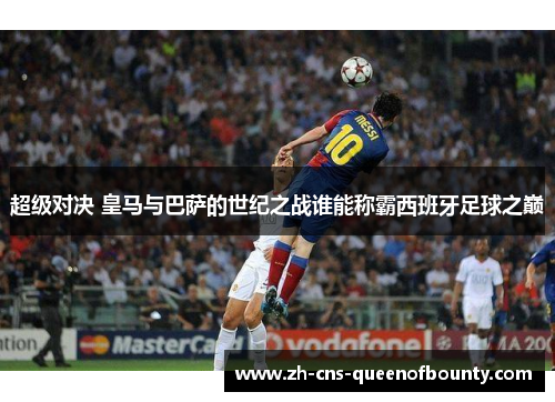 超级对决 皇马与巴萨的世纪之战谁能称霸西班牙足球之巅