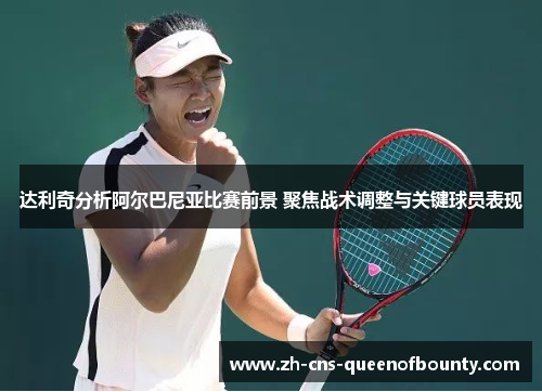 达利奇分析阿尔巴尼亚比赛前景 聚焦战术调整与关键球员表现