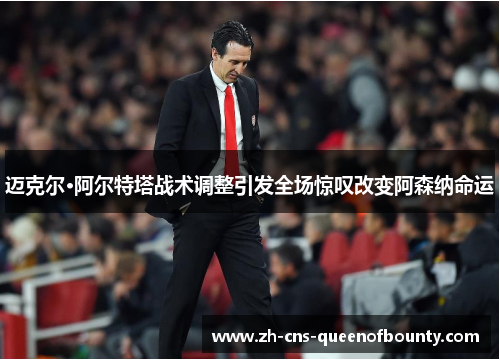 迈克尔·阿尔特塔战术调整引发全场惊叹改变阿森纳命运