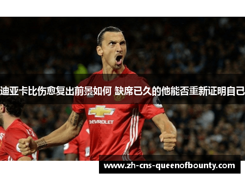 迪亚卡比伤愈复出前景如何 缺席已久的他能否重新证明自己