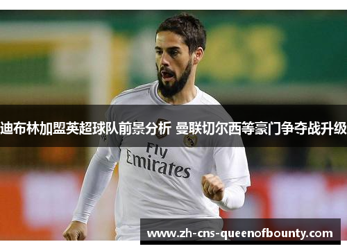 迪布林加盟英超球队前景分析 曼联切尔西等豪门争夺战升级