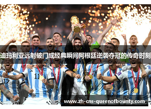 迪玛利亚远射破门成经典瞬间阿根廷逆袭夺冠的传奇时刻