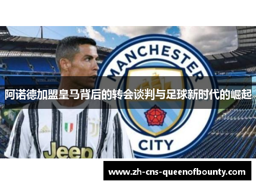 阿诺德加盟皇马背后的转会谈判与足球新时代的崛起