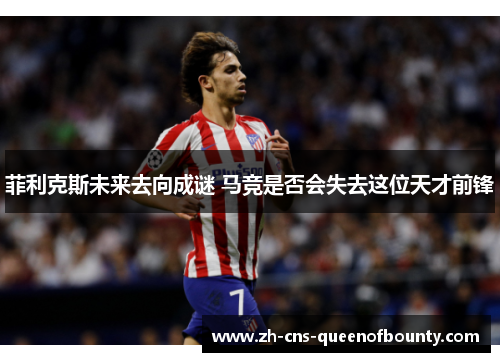 菲利克斯未来去向成谜 马竞是否会失去这位天才前锋 菲利克斯未来去向成谜 马竞是否会失去这位天才前锋