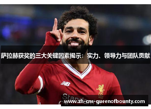萨拉赫获奖的三大关键因素揭示:实力、领导力与团队贡献 萨拉赫获奖的三大关键因素揭示:实力、领导力与团队贡献