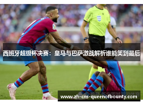 西班牙超级杯决赛:皇马与巴萨激战解析谁能笑到最后 西班牙超级杯决赛:皇马与巴萨激战解析谁能笑到最后