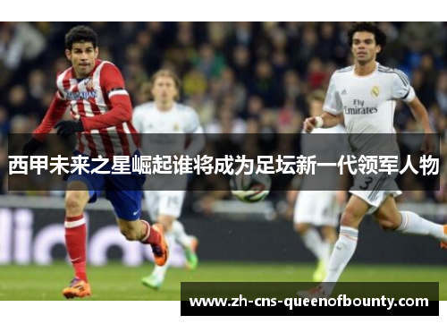 西甲未来之星崛起谁将成为足坛新一代领军人物 西甲未来之星崛起谁将成为足坛新一代领军人物