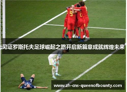 见证罗斯托夫足球崛起之路开启新篇章成就辉煌未来 见证罗斯托夫足球崛起之路开启新篇章成就辉煌未来