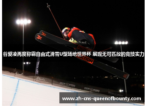 谷爱凌再度称霸自由式滑雪U型场地世界杯 展现无可匹敌的竞技实力 谷爱凌再度称霸自由式滑雪U型场地世界杯 展现无可匹敌的竞技实力