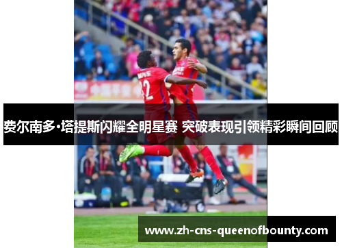 费尔南多·塔提斯闪耀全明星赛 突破表现引领精彩瞬间回顾 费尔南多·塔提斯闪耀全明星赛 突破表现引领精彩瞬间回顾