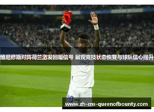 维尼修斯对阵荷兰激发回暖信号 展现竞技状态恢复与球队信心提升