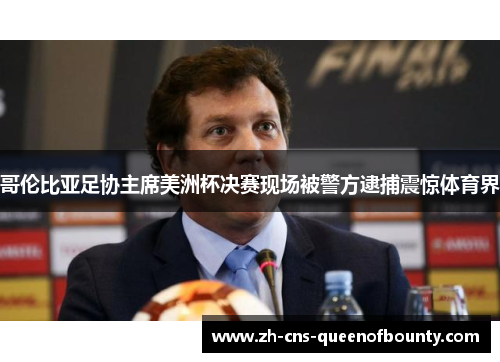 哥伦比亚足协主席美洲杯决赛现场被警方逮捕震惊体育界