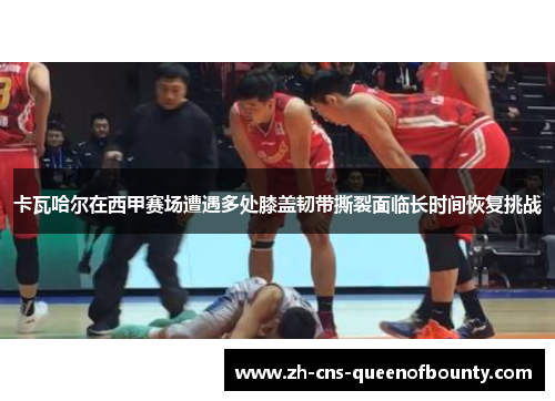 卡瓦哈尔在西甲赛场遭遇多处膝盖韧带撕裂面临长时间恢复挑战