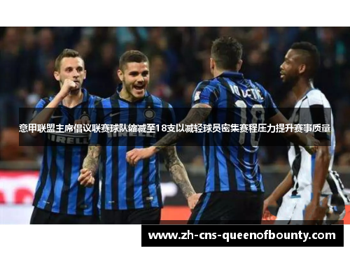 意甲联盟主席倡议联赛球队缩减至18支以减轻球员密集赛程压力提升赛事质量