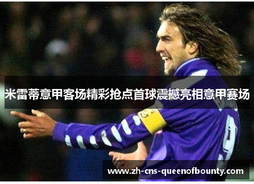 米雷蒂意甲客场精彩抢点首球震撼亮相意甲赛场