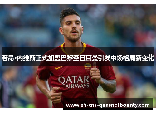 若昂·内维斯正式加盟巴黎圣日耳曼引发中场格局新变化