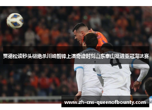 贾德松读秒头槌绝杀川崎前锋上演奇迹时刻山东泰山挺进亚冠淘汰赛