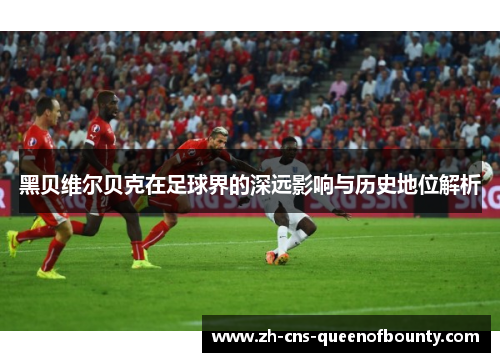 黑贝维尔贝克在足球界的深远影响与历史地位解析