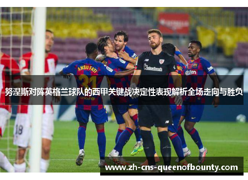 努涅斯对阵英格兰球队的西甲关键战决定性表现解析全场走向与胜负